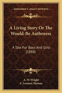 Cover image for A Living Story or the Would-Be Authoress: A Tale for Boys and Girls (1888)