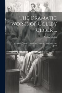 Cover image for The Dramatic Works of Colley Cibber ...