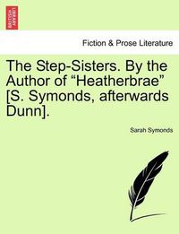 Cover image for The Step-Sisters. by the Author of  Heatherbrae  [S. Symonds, Afterwards Dunn].