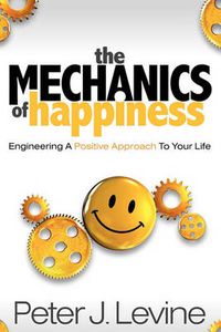 Cover image for The Mechanics of Happiness: Engineering a Positive Approach to Your Life