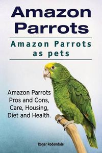 Cover image for Amazon Parrots. Amazon Parrots as pets. Amazon Parrots Pros and Cons, Care, Housing, Diet and Health.