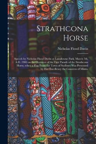 Strathcona Horse: Speech by Nicholas Flood Davin at Lansdowne Park, March 7th, A.D. 1900 on the Occasion of the First Parade of the Strathcona Horse, When a Flag From the Town of Sudbury Was Presented by Her Excellency the Countess of Minto.