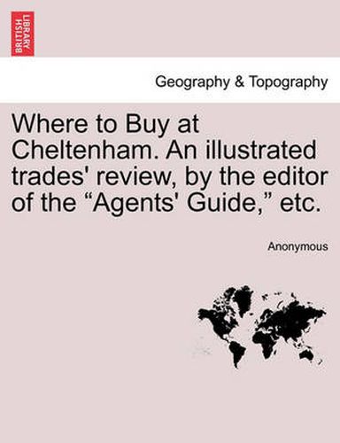 Cover image for Where to Buy at Cheltenham. an Illustrated Trades' Review, by the Editor of the Agents' Guide, Etc.