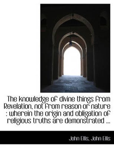 Cover image for The Knowledge of Divine Things from Revelation, Not from Reason or Nature: Wherein the Origin and O