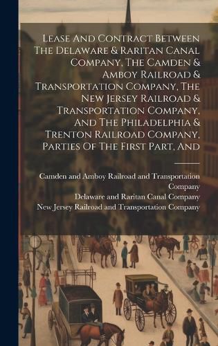 Cover image for Lease And Contract Between The Delaware & Raritan Canal Company, The Camden & Amboy Railroad & Transportation Company, The New Jersey Railroad & Transportation Company, And The Philadelphia & Trenton Railroad Company, Parties Of The First Part, And