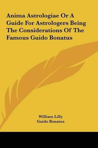 Anima Astrologiae or a Guide for Astrologers Being the Consianima Astrologiae or a Guide for Astrologers Being the Considerations of the Famous Guido Bonatus Derations of the Famous Guido Bonatus