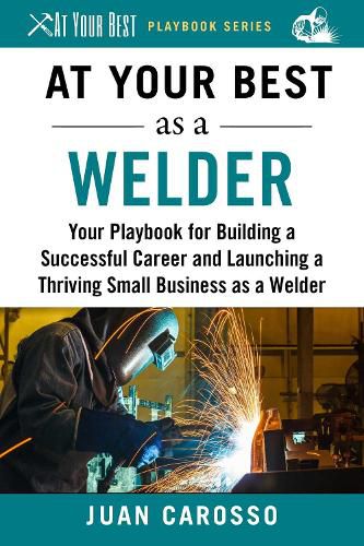 Cover image for At Your Best as a Welder: Your Playbook for Building a Successful Career and Launching a Thriving Small Business as a Welder