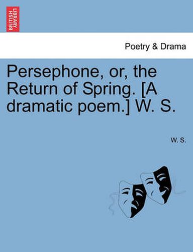 Cover image for Persephone, Or, the Return of Spring. [A Dramatic Poem.] W. S.