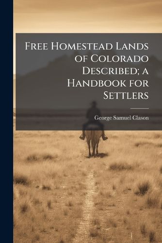 Cover image for Free Homestead Lands of Colorado Described; a Handbook for Settlers
