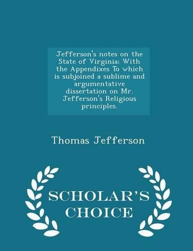 Cover image for Jefferson's Notes on the State of Virginia; With the Appendixes to Which Is Subjoined a Sublime and Argumentative Dissertation on Mr. Jefferson's Religious Principles. - Scholar's Choice Edition