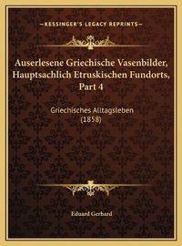 Cover image for Auserlesene Griechische Vasenbilder, Hauptsachlich Etruskiscauserlesene Griechische Vasenbilder, Hauptsachlich Etruskischen Fundorts, Part 4 Hen Fundorts, Part 4: Griechisches Alltagsleben (1858) Griechisches Alltagsleben (1858)