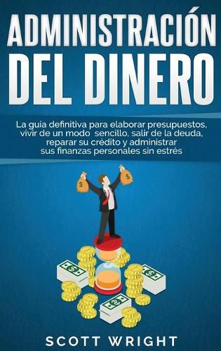 Cover image for Administracion del dinero: La guia definitiva para elaborar presupuestos, vivir de un modo sencillo, salir de la deuda, reparar su credito y administrar sus finanzas personales sin estres