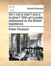 Cover image for Am I Not a Man? and a Brother? with All Humility Addressed to the British Legislature.