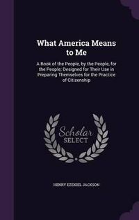 Cover image for What America Means to Me: A Book of the People, by the People, for the People; Designed for Their Use in Preparing Themselves for the Practice of Citizenship