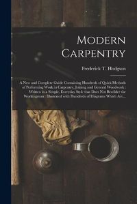 Cover image for Modern Carpentry [microform]: a New and Complete Guide Containing Hundreds of Quick Methods of Performing Work in Carpentry, Joining and General Woodwork: Written in a Simple, Everyday Style That Does Not Bewilder the Workingman: Illustrated With...