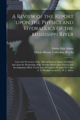 A Review of the Report Upon the Physics and Hydraulics of the Mississippi River: Upon the Protection of the Alluvial Region Against Overflow; and Upon the Deepening of the Mouths; Based Upon Surveys and Investigations Made Under Acts of Congress...