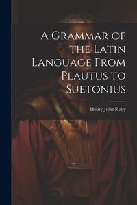 Cover image for A Grammar of the Latin Language From Plautus to Suetonius