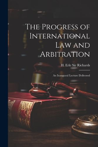 The Progress of International law and Arbitration; an Inaugural Lecture Delivered