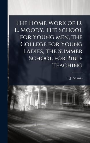 Cover image for The Home Work of D. L. Moody. The School for Young men, the College for Young Ladies, the Summer School for Bible Teaching