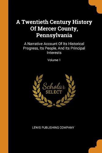 A Twentieth Century History Of Mercer County, Pennsylvania: A Narrative Account Of Its Historical Progress, Its People, And Its Principal Interests; Volume 1