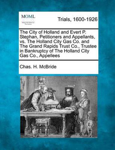 Cover image for The City of Holland and Evert P. Stephan, Petitioners and Appellants, vs. the Holland City Gas Co. and the Grand Rapids Trust Co., Trustee in Bankruptcy of the Holland City Gas Co., Appellees
