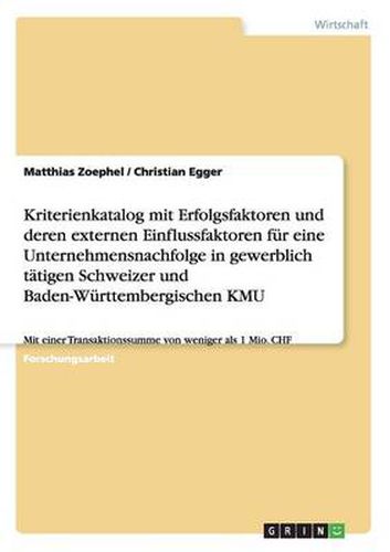 Cover image for Kriterienkatalog mit Erfolgsfaktoren und deren externen Einflussfaktoren fur eine Unternehmensnachfolge in gewerblich tatigen Schweizer und Baden-Wurttembergischen KMU: Mit einer Transaktionssumme von weniger als 1 Mio. CHF