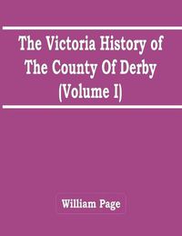 Cover image for The Victoria History Of The County Of Derby (Volume I)