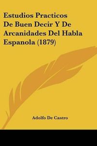 Cover image for Estudios Practicos de Buen Decir y de Arcanidades del Habla Espanola (1879)