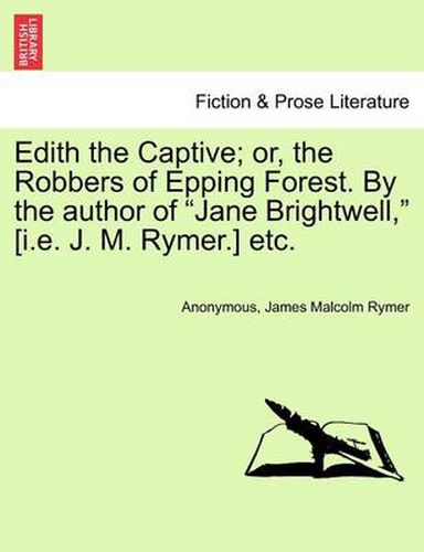 Cover image for Edith the Captive; Or, the Robbers of Epping Forest. by the Author of Jane Brightwell, [I.E. J. M. Rymer.] Etc. Vol. I