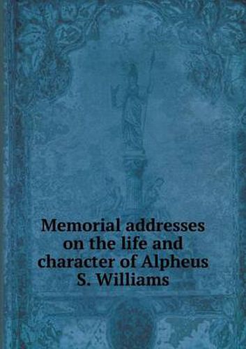 Cover image for Memorial addresses on the life and character of Alpheus S. Williams