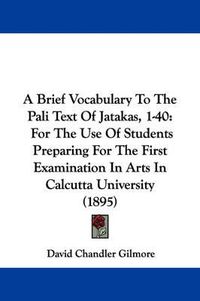 Cover image for A Brief Vocabulary to the Pali Text of Jatakas, 1-40: For the Use of Students Preparing for the First Examination in Arts in Calcutta University (1895)