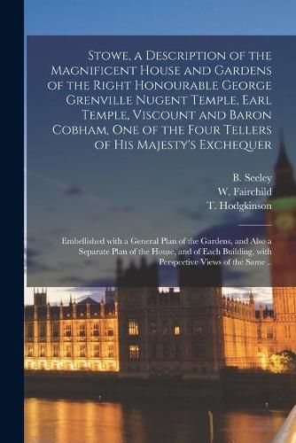 Stowe, a Description of the Magnificent House and Gardens of the Right Honourable George Grenville Nugent Temple, Earl Temple, Viscount and Baron Cobham, One of the Four Tellers of His Majesty's Exchequer: Embellished With a General Plan of The...