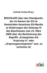 Cover image for BESCHLUSS uber den Standpunkt, der im Namen der EU im Gemischten Ausschuss EU-Mexiko zu AEnderungen des Anhangs III des Beschlusses vom 23. Marz 2000 uber die Bestimmung des Begriffs "Erzeugnisse mit Ursprung in" oder "Ursprungserzeugnisse" usw. zu vertret