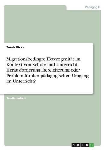 Cover image for Migrationsbedingte Heterogenitat im Kontext von Schule und Unterricht. Herausforderung, Bereicherung oder Problem fur den padagogischen Umgang im Unterricht?