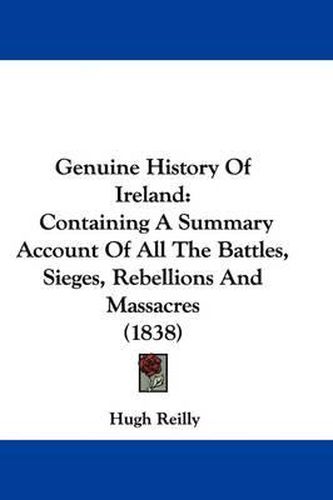 Cover image for Genuine History Of Ireland: Containing A Summary Account Of All The Battles, Sieges, Rebellions And Massacres (1838)