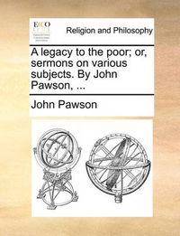 Cover image for A Legacy to the Poor; Or, Sermons on Various Subjects. by John Pawson, ...