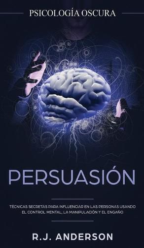 Cover image for Persuasion: Psicologia Oscura - Tecnicas secretas para influenciar en las personas usando el control mental, la manipulacion y el engano