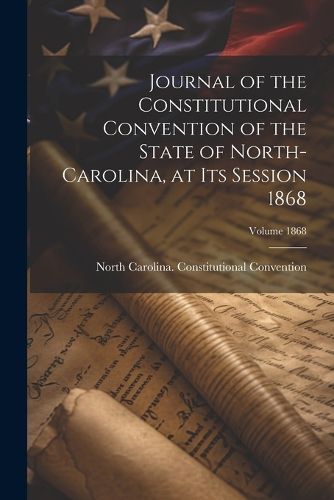 Cover image for Journal of the Constitutional Convention of the State of North-Carolina, at its Session 1868; Volume 1868