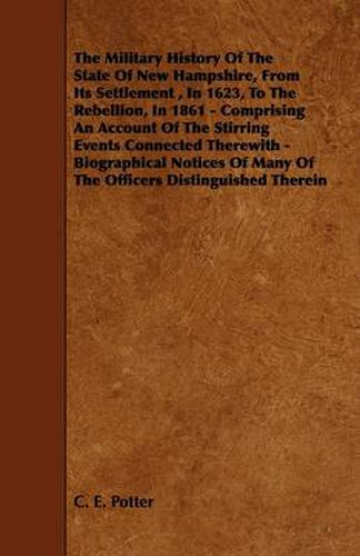 Cover image for The Military History Of The State Of New Hampshire, From Its Settlement, In 1623, To The Rebellion, In 1861 - Comprising An Account Of The Stirring Events Connected Therewith - Biographical Notices Of Many Of The Officers Distinguished Therein