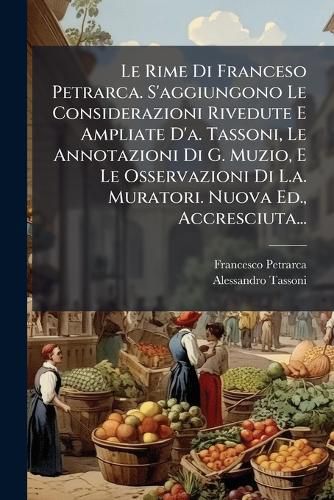 Cover image for Le Rime Di Franceso Petrarca. S'aggiungono Le Considerazioni Rivedute E Ampliate D'a. Tassoni, Le Annotazioni Di G. Muzio, E Le Osservazioni Di L.a. Muratori. Nuova Ed., Accresciuta...