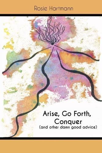 Arise, Go Forth, Conquer: (And other damn good advice)