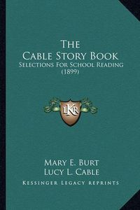 Cover image for The Cable Story Book the Cable Story Book: Selections for School Reading (1899) Selections for School Reading (1899)