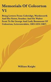 Cover image for Memorials of Coleorton V1: Being Letters from Coleridge, Wordsworth and His Sister, Southey and Sir Walter Scott to Sir George and Lady Beaumont of Coleorton, Leicestershire, 1803-1834 (1887)