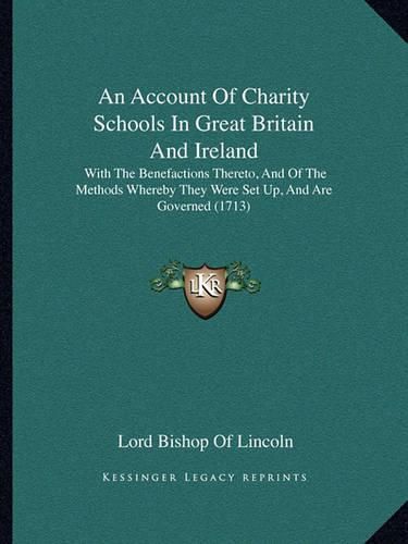 Cover image for An Account of Charity Schools in Great Britain and Ireland: With the Benefactions Thereto, and of the Methods Whereby They Were Set Up, and Are Governed (1713)