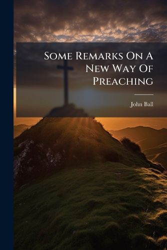 Cover image for Some Remarks on a New Way of Preaching: Propos'd in an Ordination Sermon Preach'd at Taunton, Octob. the 7th, 1730. and ... Some ... Animadversions on a Book, Entitl'd, Some Thoughts Concerning the Proofs of a Future State from Reason. by John Ball