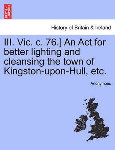 Cover image for III. Vic. C. 76.] an ACT for Better Lighting and Cleansing the Town of Kingston-Upon-Hull, Etc.