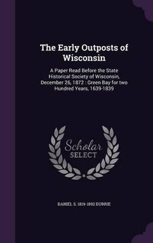 The Early Outposts of Wisconsin: A Paper Read Before the State Historical Society of Wisconsin, December 26, 1872: Green Bay for Two Hundred Years, 1639-1839