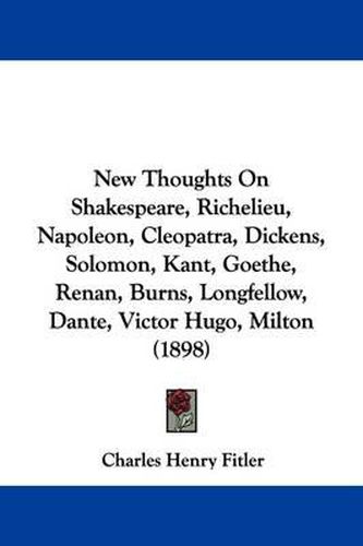 New Thoughts on Shakespeare, Richelieu, Napoleon, Cleopatra, Dickens, Solomon, Kant, Goethe, Renan, Burns, Longfellow, Dante, Victor Hugo, Milton (1898)