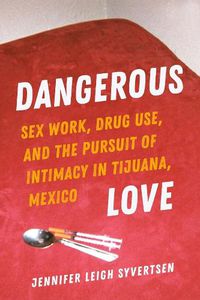 Cover image for Dangerous Love: Sex Work, Drug Use, and the Pursuit of Intimacy in Tijuana, Mexico