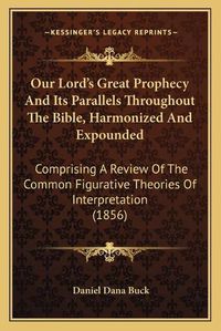 Cover image for Our Lord's Great Prophecy and Its Parallels Throughout the Bible, Harmonized and Expounded: Comprising a Review of the Common Figurative Theories of Interpretation (1856)